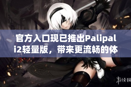 官方入口现已推出Palipali2轻量版，带来更流畅的体验！