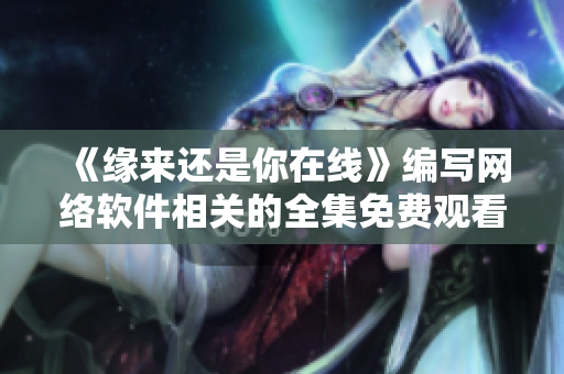 《缘来还是你在线》编写网络软件相关的全集免费观看方案