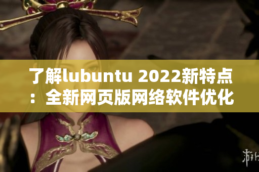 了解lubuntu 2022新特点：全新网页版网络软件优化！