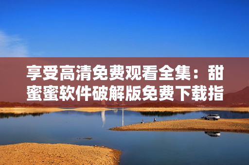 享受高清免费观看全集：甜蜜蜜软件破解版免费下载指南