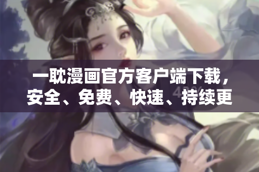 一耽漫画官方客户端下载，安全、免费、快速、持续更新