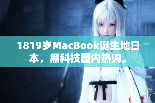 1819岁MacBook诞生地日本，黑科技国内热购。