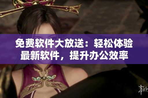 免费软件大放送：轻松体验最新软件，提升办公效率