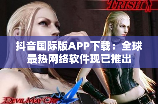 抖音国际版APP下载：全球最热网络软件现已推出