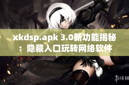 xkdsp.apk 3.0新功能揭秘：隐藏入口玩转网络软件