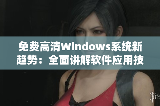 免费高清Windows系统新趋势：全面讲解软件应用技巧！
