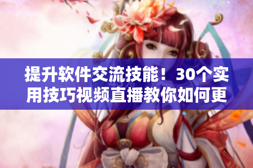 提升软件交流技能！30个实用技巧视频直播教你如何更好地与开发团队沟通和合作