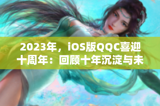 2023年，iOS版QQC喜迎十周年：回顾十年沉淀与未来发展展望
