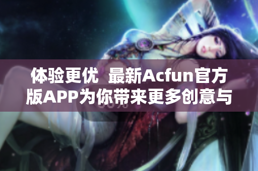 体验更优  最新Acfun官方版APP为你带来更多创意与良心内容