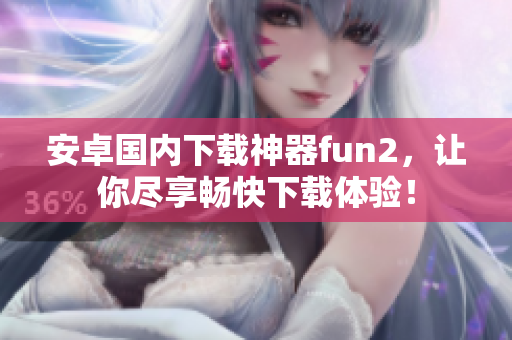安卓国内下载神器fun2，让你尽享畅快下载体验！