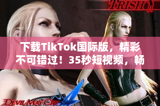 下载TikTok国际版，精彩不可错过！35秒短视频，畅享极速娱乐！