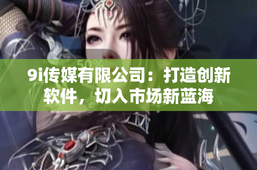 9i传媒有限公司：打造创新软件，切入市场新蓝海