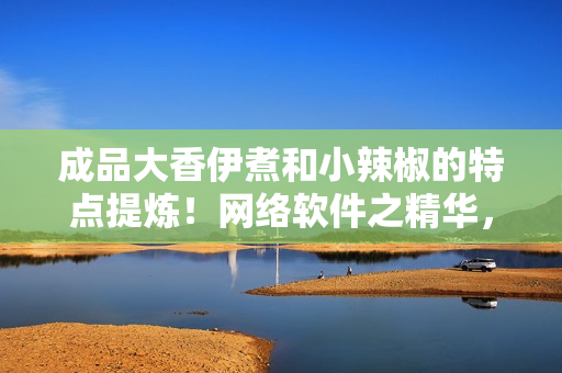 成品大香伊煮和小辣椒的特点提炼！网络软件之精华，速度与安全性共存