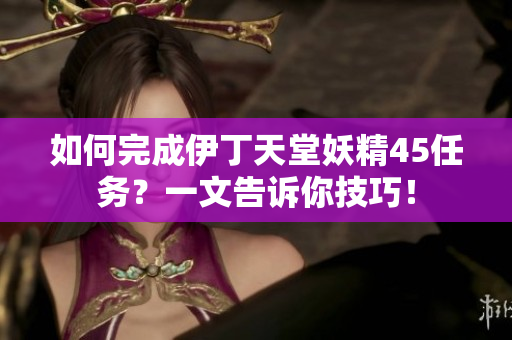如何完成伊丁天堂妖精45任务？一文告诉你技巧！