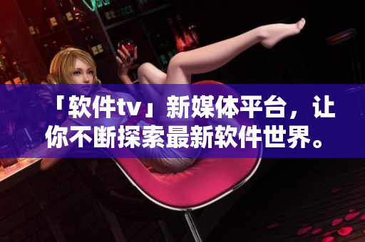 「软件tv」新媒体平台，让你不断探索最新软件世界。