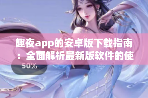 趣夜app的安卓版下载指南：全面解析最新版软件的使用技巧