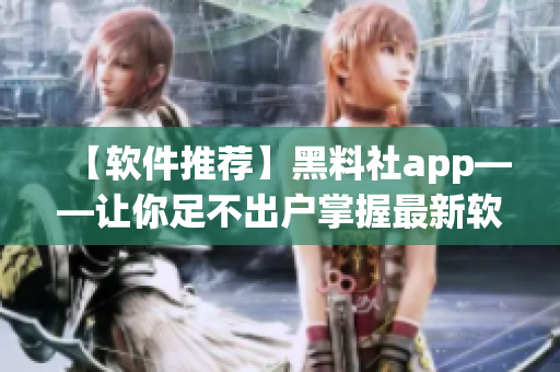 【软件推荐】黑料社app——让你足不出户掌握最新软件资讯