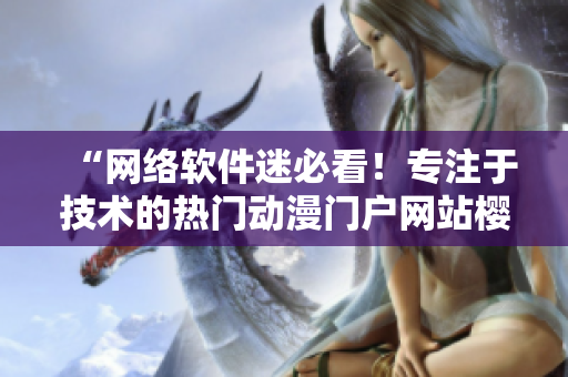 “网络软件迷必看！专注于技术的热门动漫门户网站樱花动漫”