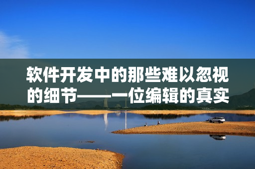 软件开发中的那些难以忽视的细节——一位编辑的真实经历分享