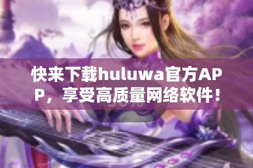 快来下载huluwa官方APP，享受高质量网络软件！