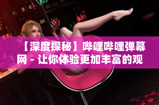 【深度探秘】哔哩哔哩弹幕网 - 让你体验更加丰富的观影体验