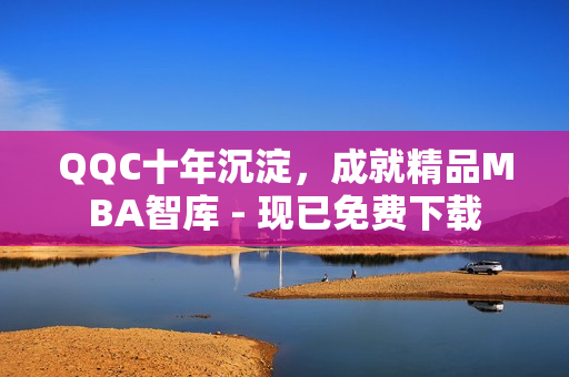 QQC十年沉淀，成就精品MBA智库 - 现已免费下载