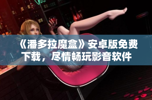 《潘多拉魔盒》安卓版免费下载，尽情畅玩影音软件