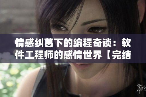 情感纠葛下的编程奇谈：软件工程师的感情世界【完结】