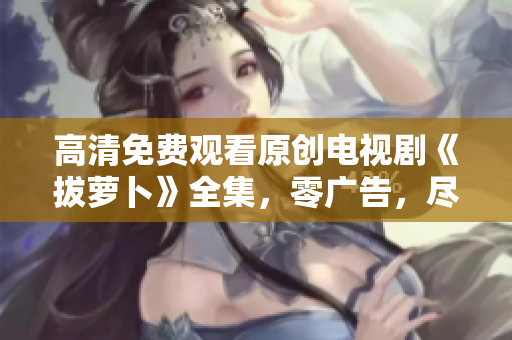 高清免费观看原创电视剧《拔萝卜》全集，零广告，尽享观影乐趣