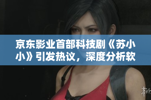 京东影业首部科技剧《苏小小》引发热议，深度分析软件工程师职业生涯舞台