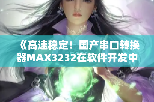 《高速稳定！国产串口转换器MAX3232在软件开发中的应用》