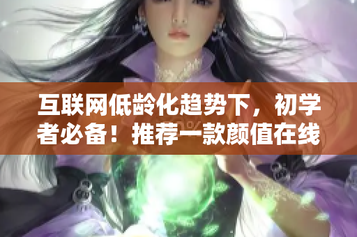 互联网低龄化趋势下，初学者必备！推荐一款颜值在线、功能强大的网络软件