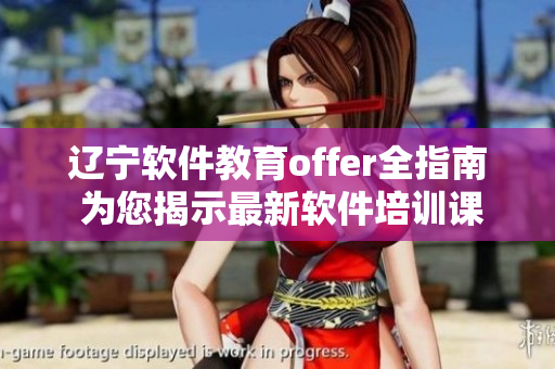 辽宁软件教育offer全指南 为您揭示最新软件培训课程及就业信息