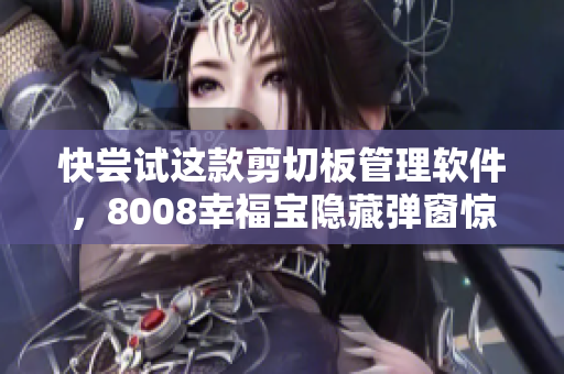 快尝试这款剪切板管理软件，8008幸福宝隐藏弹窗惊喜