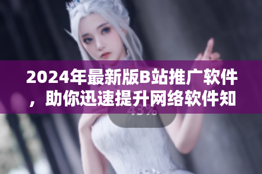 2024年最新版B站推广软件，助你迅速提升网络软件知名度
