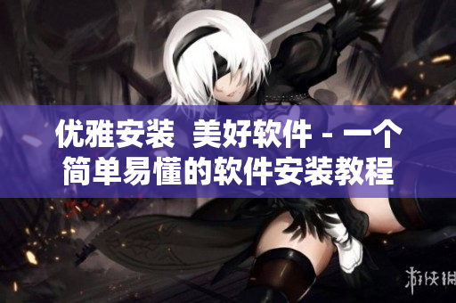 优雅安装  美好软件 - 一个简单易懂的软件安装教程