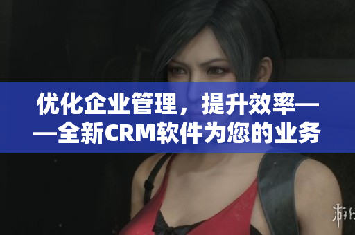 优化企业管理，提升效率——全新CRM软件为您的业务赋能