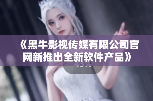 《黑牛影视传媒有限公司官网新推出全新软件产品》