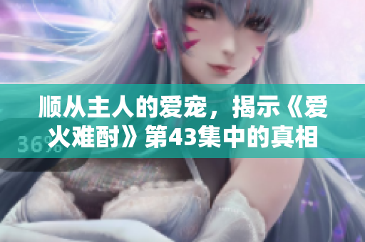 顺从主人的爱宠，揭示《爱火难酎》第43集中的真相
