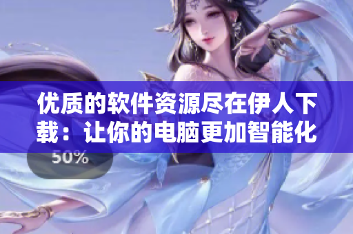 优质的软件资源尽在伊人下载：让你的电脑更加智能化