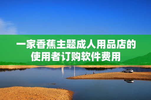 一家香蕉主题成人用品店的使用者订购软件费用