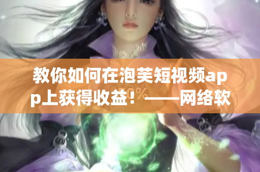教你如何在泡芙短视频app上获得收益！——网络软件编辑分享经验指南