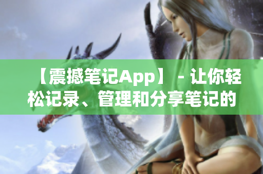 【震撼笔记App】 - 让你轻松记录、管理和分享笔记的利器！