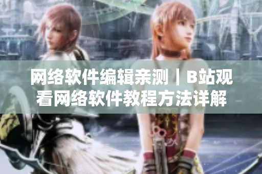 网络软件编辑亲测｜B站观看网络软件教程方法详解