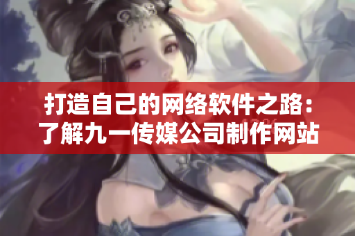 打造自己的网络软件之路：了解九一传媒公司制作网站的经验与技巧