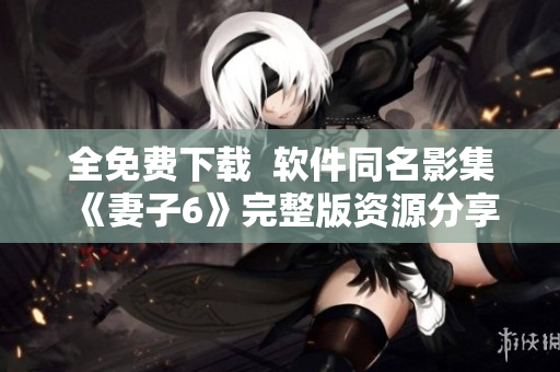 全免费下载  软件同名影集《妻子6》完整版资源分享