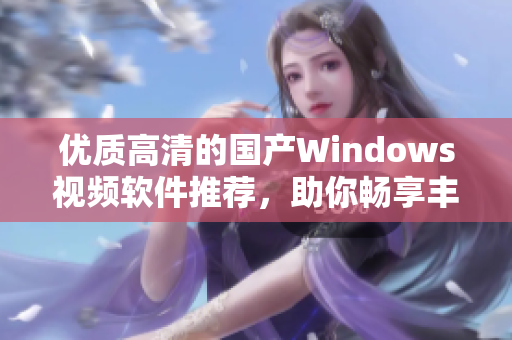 优质高清的国产Windows视频软件推荐，助你畅享丰富影音世界！