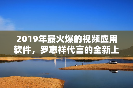 2019年最火爆的视频应用软件，罗志祥代言的全新上线！