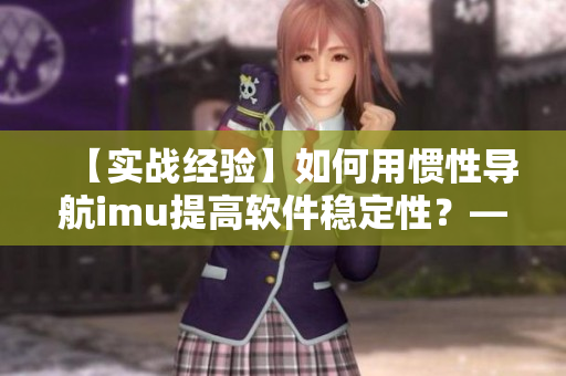 【实战经验】如何用惯性导航imu提高软件稳定性？——网络软件编辑分享