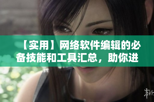【实用】网络软件编辑的必备技能和工具汇总，助你进阶编程高手